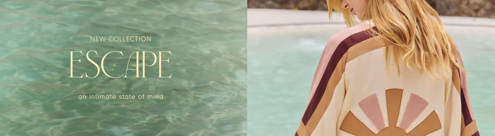 Wide split banner image. On the left, soft green water with gentle ripples fills the background. Centered text reads “NEW COLLECTION” above the large word “ESCAPE,” followed by the phrase “an intimate state of mind.” On the right, a woman is shown from behind by a light blue pool, wearing a cream garment with wide sleeves in pink, beige, and brown tones, featuring a large sunburst motif on the back.