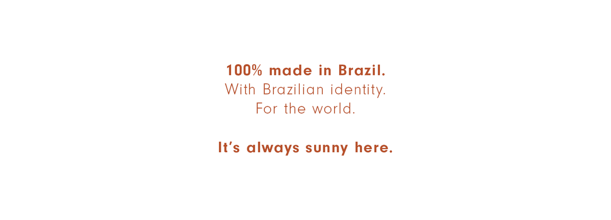100% made in Brazil. With Brazilian identity. For the world. It's always sunny here.