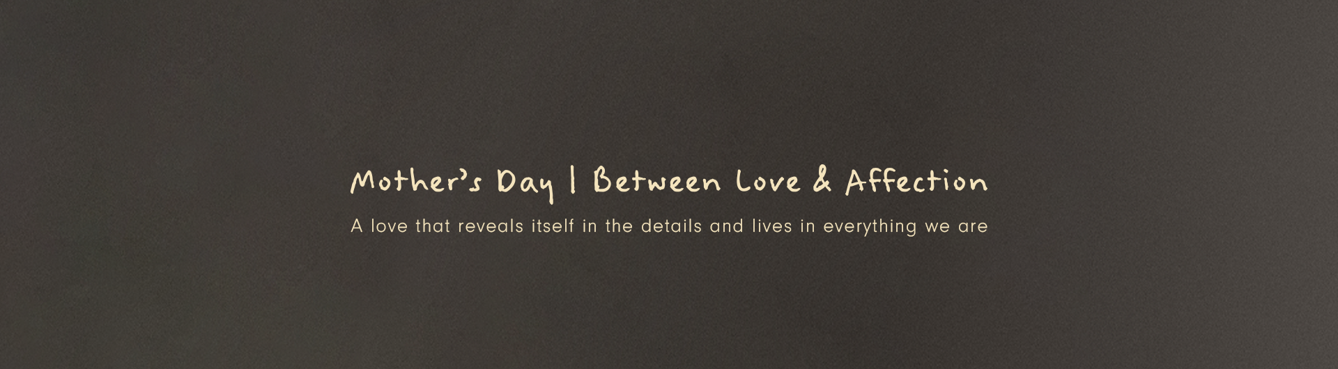 Wide dark gray Mother's Day campaign banner with handwritten text reading "Mother's Day | Between Love & Affection — A love that reveals itself in the details and lives in everything we are".