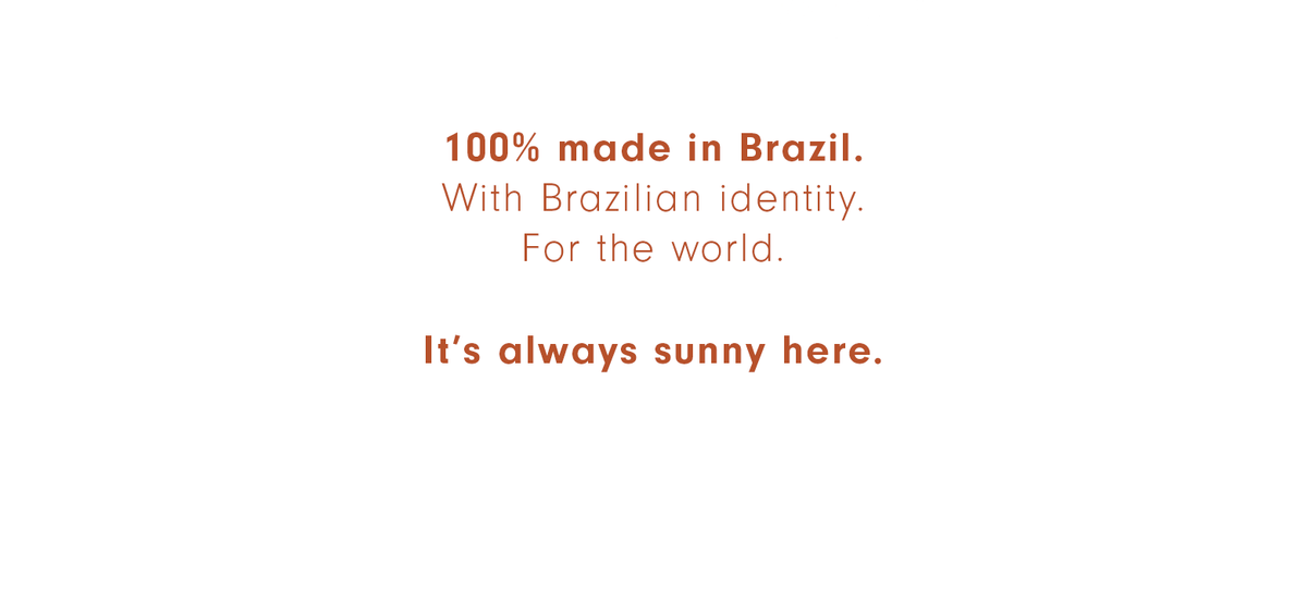 100% made in Brazil. With Brazilian identity. For the world. It's always sunny here.